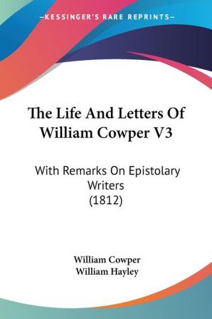 The Life And Letters Of William Cowper V3: With Remarks On Epistolary Writers (1812)