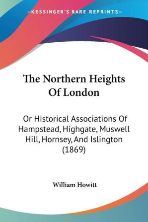 The Northern Heights Of London: Or Historical Associations Of Hampstead Highgate Muswell Hill Hornsey And Islington (1869)