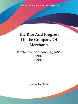 The Rise and Progress of the Company of Merchants: Of the City of Edinburgh 1681-1902: Of The City Of Edinburgh 1681-1902 (1903)