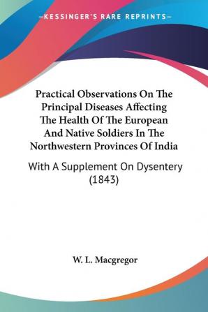 Practical Observations On The Principal Diseases Affecting The Health Of The European And Native Soldiers In The Northwestern Provinces Of India: With A Supplement On Dysentery (1843)