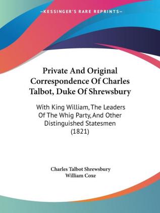 Private And Original Correspondence Of Charles Talbot Duke Of Shrewsbury: With King William The Leaders Of The Whig Party And Other Distinguished Statesmen (1821)