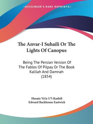 The Anvar-I Suhaili Or The Lights Of Canopus: Being The Persian Version Of The Fables Of Pilpay Or The Book Kalilah And Damnah (1854)