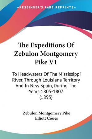 The Expeditions of Zebulon Montgomery Pike: To Headwaters of the Mississippi River Through Louisiana Territory and in New Spain During the Years ... New Spain During The Years 1805-1807 (1895)