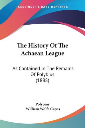 The History of the Achaean League: As Contained in the Remains of Polybius: As Contained In The Remains Of Polybius (1888)