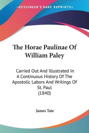 The Horae Paulinae Of William Paley: Carried Out And Illustrated In A Continuous History Of The Apostolic Labors And Writings Of St. Paul (1840)