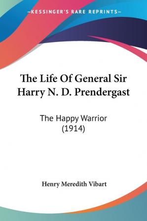 The Life of General Sir Harry N. D. Prendergast: The Happy Warrior: The Happy Warrior (1914)