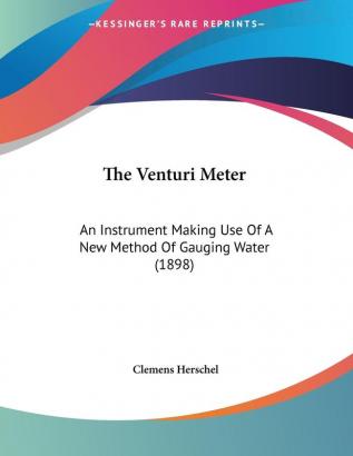 The Venturi Meter: An Instrument Making Use of a New Method of Gauging Water: An Instrument Making Use Of A New Method Of Gauging Water (1898)