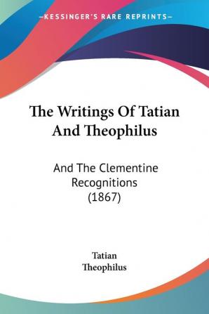 The Writings Of Tatian And Theophilus: And The Clementine Recognitions (1867)