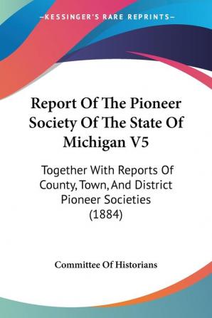 Report Of The Pioneer Society Of The State Of Michigan V5: Together With Reports Of County Town And District Pioneer Societies (1884)