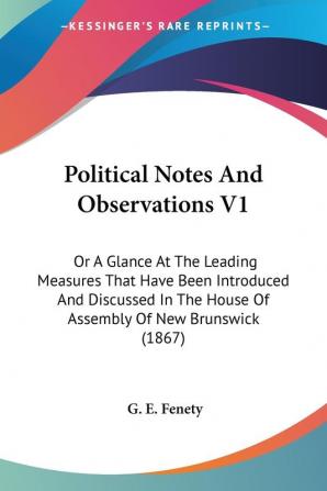 Political Notes And Observations V1: Or A Glance At The Leading Measures That Have Been Introduced And Discussed In The House Of Assembly Of New Brunswick (1867)