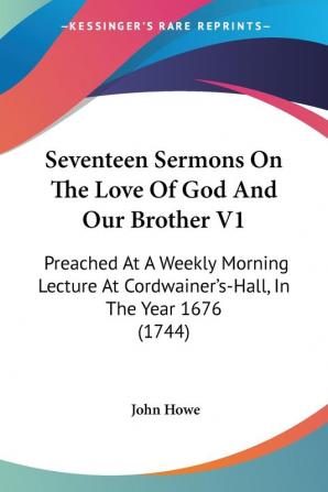 Seventeen Sermons On The Love Of God And Our Brother V1: Preached At A Weekly Morning Lecture At Cordwainer's-Hall In The Year 1676 (1744)