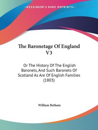 The Baronetage Of England V3: Or The History Of The English Baronets And Such Baronets Of Scotland As Are Of English Families (1803)