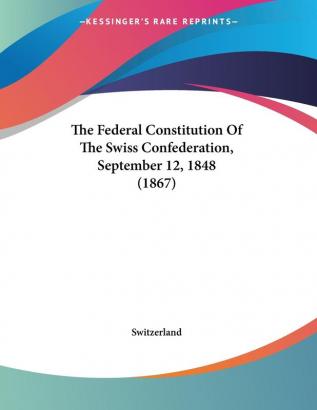 The Federal Constitution Of The Swiss Confederation September 12 1848 (1867)