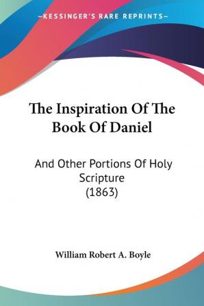 The Inspiration of the Book of Daniel: And Other Portions of Holy Scripture: And Other Portions Of Holy Scripture (1863)