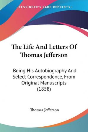 The Life and Letters of Thomas Jefferson: Being His Autobiography and Select Correspondence from Original Manuscripts: Being His Autobiography And ... From Original Manuscripts (1858)