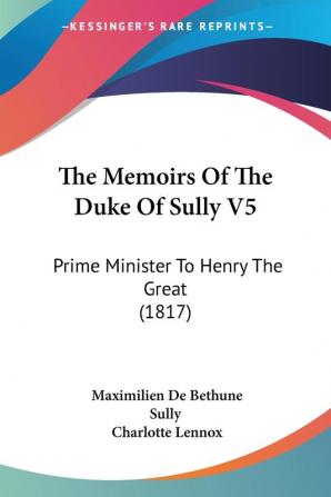 The Memoirs Of The Duke Of Sully V5: Prime Minister To Henry The Great (1817)