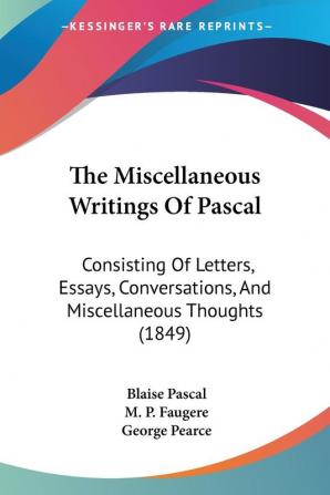 The Miscellaneous Writings Of Pascal: Consisting Of Letters Essays Conversations And Miscellaneous Thoughts (1849)