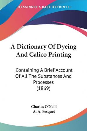 A Dictionary of Dyeing and Calico Printing: Containing a Brief Account of All the Substances and Processes: Containing A Brief Account Of All The Substances And Processes (1869)