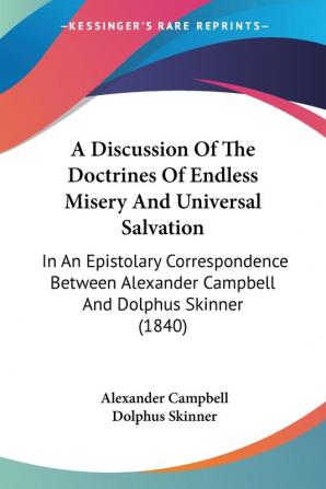 A Discussion of the Doctrines of Endless Misery and Universal Salvation: In an Epistolary Correspondence Between Alexander Campbell and Dolphus ... Alexander Campbell And Dolphus Skinner (1840)