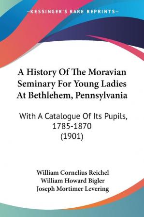 A History of the Moravian Seminary for Young Ladies at Bethlehem Pennsylvania: With a Catalogue of Its Pupils 1785-1870: With A Catalogue Of Its Pupils 1785-1870 (1901)