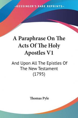 A Paraphrase on the Acts of the Holy Apostles: And upon All the Epistles of the New Testament: And Upon All The Epistles Of The New Testament (1795)