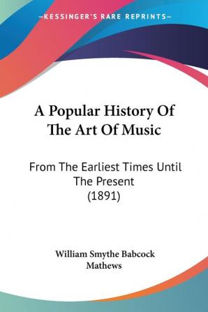 A Popular History of the Art of Music: From the Earliest Times Until the Present: From The Earliest Times Until The Present (1891)