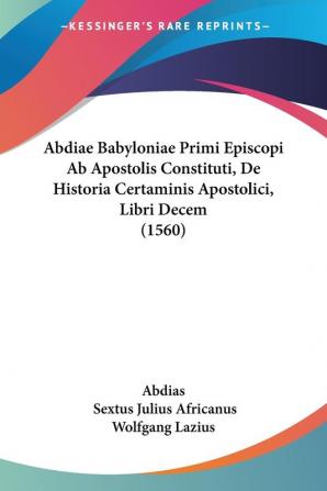 Abdiae Babyloniae Primi Episcopi Ab Apostolis Constituti De Historia Certaminis Apostolici Libri Decem