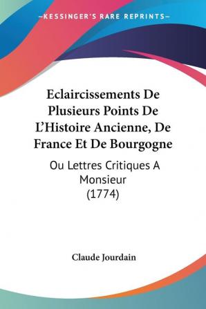 Eclaircissements De Plusieurs Points De L'Histoire Ancienne De France Et De Bourgogne: Ou Lettres Critiques A Monsieur (1774)