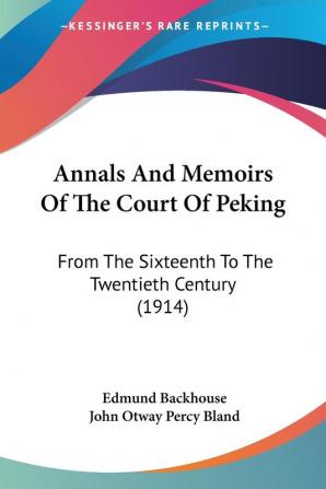 Annals and Memoirs of the Court of Peking: From the Sixteenth to the Twentieth Century: From The Sixteenth To The Twentieth Century (1914)