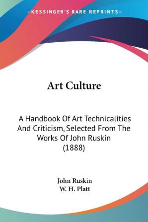 Art Culture: A Handbook of Art Technicalities and Criticism Selected from the Works of John Ruskin: A Handbook Of Art Technicalities And Criticism Selected From The Works Of John Ruskin (1888)