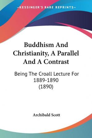 Buddhism and Christianity a Parallel and a Contrast: Being the Croall Lecture for 1889-1890: Being The Croall Lecture For 1889-1890 (1890)