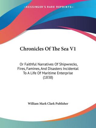 Chronicles of the Sea: Or Faithful Narratives of Shipwrecks Fires Famines and Disasters Incidental to a Life of Maritime Enterprise: Or Faithful ... To A Life Of Maritime Enterprise (1838)