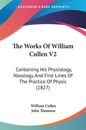 The Works Of William Cullen V2: Containing His Physiology Nosology And First Lines Of The Practice Of Physic (1827)