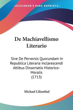 De Machiavellismo Literario: Sive De Perversis Quorundam In Republica Literaria Inclarescendi Attibus Dissertatio Historico-Moralis (1713)