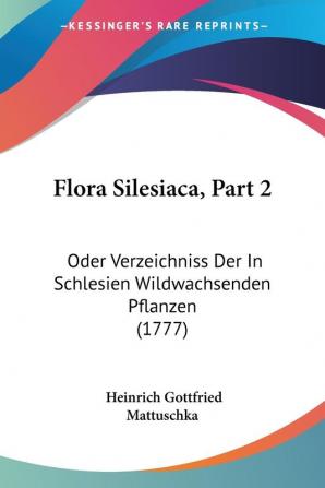 Flora Silesiaca Part 2: Oder Verzeichniss Der In Schlesien Wildwachsenden Pflanzen (1777)