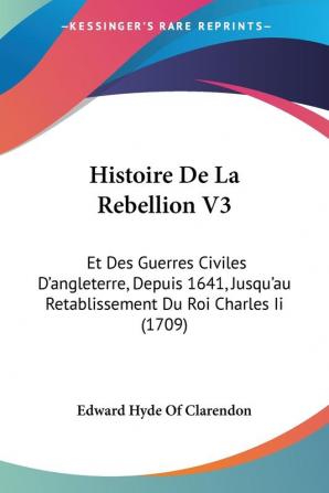 Histoire De La Rebellion V3: Et Des Guerres Civiles D'angleterre Depuis 1641 Jusqu'au Retablissement Du Roi Charles Ii (1709)