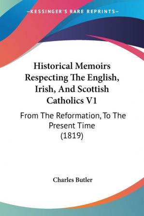 Historical Memoirs Respecting The English Irish And Scottish Catholics V1: From The Reformation To The Present Time (1819)