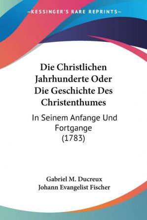 Die Christlichen Jahrhunderte Oder Die Geschichte Des Christenthumes: In Seinem Anfange Und Fortgange (1783)