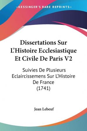 Dissertations Sur L'Histoire Ecclesiastique Et Civile De Paris V2: Suivies De Plusieurs Eclaircissemens Sur L'Histoire De France (1741)