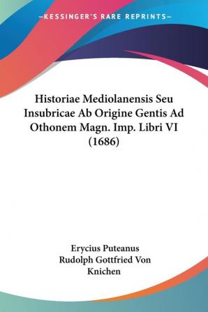 Historiae Mediolanensis Seu Insubricae Ab Origine Gentis Ad Othonem Magn. Imp. Libri VI (1686)