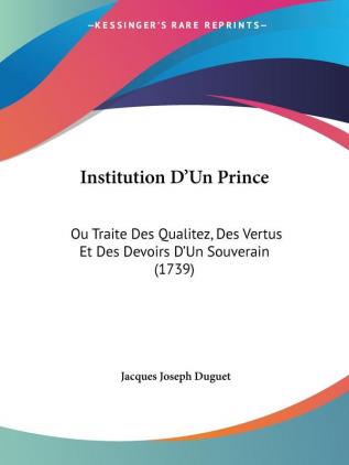 Institution D'Un Prince: Ou Traite Des Qualitez Des Vertus Et Des Devoirs D'Un Souverain (1739)