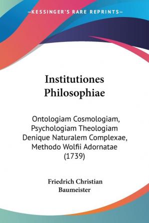 Institutiones Philosophiae: Ontologiam Cosmologiam Psychologiam Theologiam Denique Naturalem Complexae Methodo Wolfii Adornatae (1739)