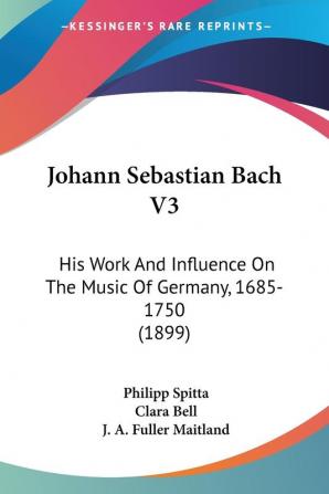 Johann Sebastian Bach V3: His Work And Influence On The Music Of Germany 1685-1750 (1899)