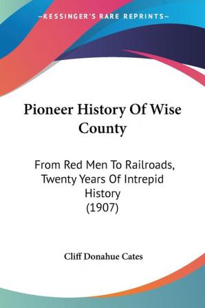 Pioneer History Of Wise County: From Red Men To Railroads Twenty Years Of Intrepid History (1907)