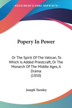 Popery In Power: Or The Spirit Of The Vatican To Which Is Added Priestcraft Or The Monarch Of The Middle Ages A Drama (1850)