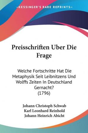 Preisschriften Uber Die Frage: Welche Fortschritte Hat Die Metaphysik Seit Leibnitzens Und Wolffs Zeiten In Deutschland Gernacht? (1796)