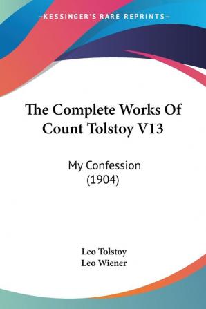 The Complete Works Of Count Tolstoy V13: My Confession (1904)