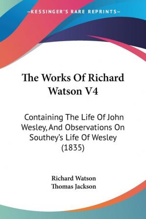 The Works Of Richard Watson V4: Containing The Life Of John Wesley And Observations On Southey's Life Of Wesley (1835)