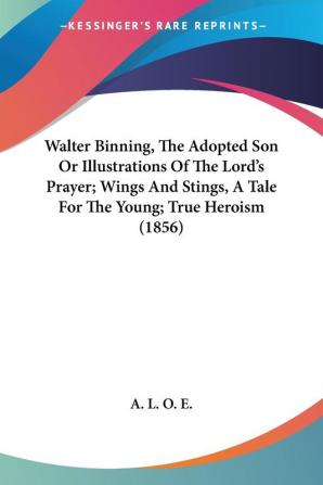 Walter Binning The Adopted Son Or Illustrations Of The Lord's Prayer; Wings And Stings A Tale For The Young; True Heroism (1856)