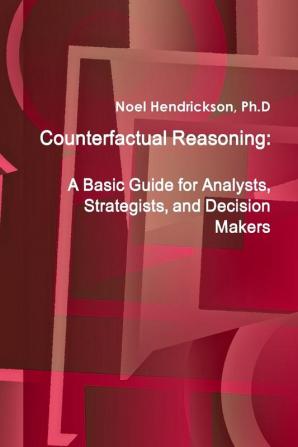 Counterfactual Reasoning: A Basic Guide for Analysts Strategists and Decision Makers